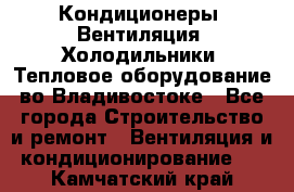 Кондиционеры, Вентиляция, Холодильники, Тепловое оборудование во Владивостоке - Все города Строительство и ремонт » Вентиляция и кондиционирование   . Камчатский край